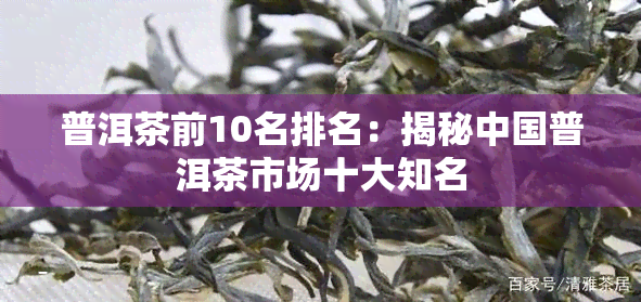 普洱茶前10名排名：揭秘中国普洱茶市场十大知名