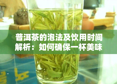 普洱茶的泡法及饮用时间解析：如何确保一杯美味的普洱茶？