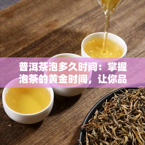 普洱茶泡多久时间：掌握泡茶的黄金时间，让你品出普洱茶的风味！