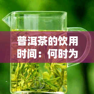 普洱茶的饮用时间：何时为宜？多长时间后不能再品尝？