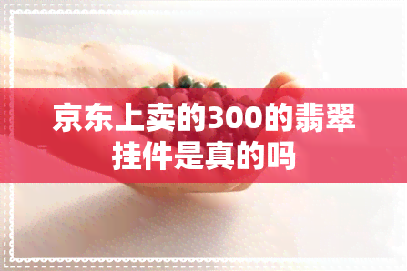 京东上卖的300的翡翠挂件是真的吗