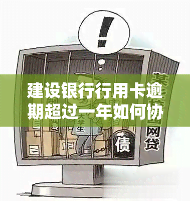 建设银行行用卡逾期超过一年如何协商还款？了解详细操作步骤和注意事项