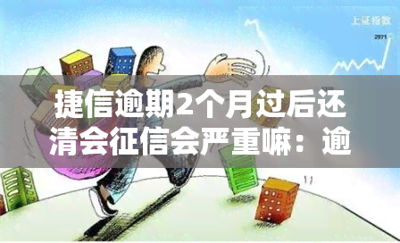 捷信逾期2个月过后还清会会严重嘛：逾期还款影响及再次借款问题解答