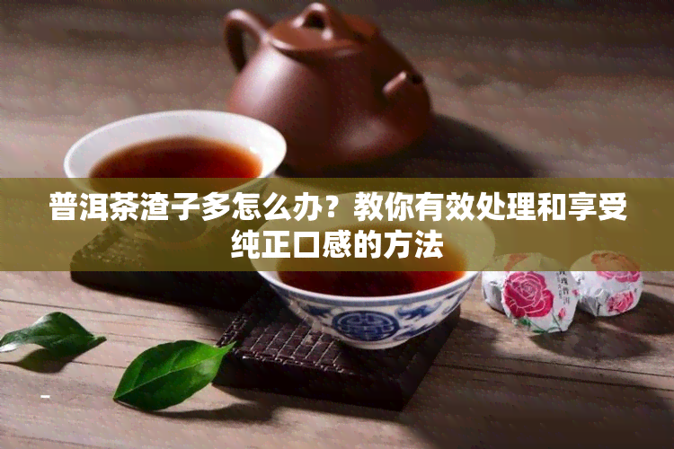 普洱茶渣子多怎么办？教你有效处理和享受纯正口感的方法