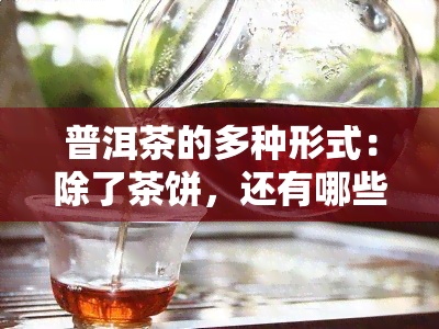 普洱茶的多种形式：除了茶饼，还有哪些普洱茶类型？