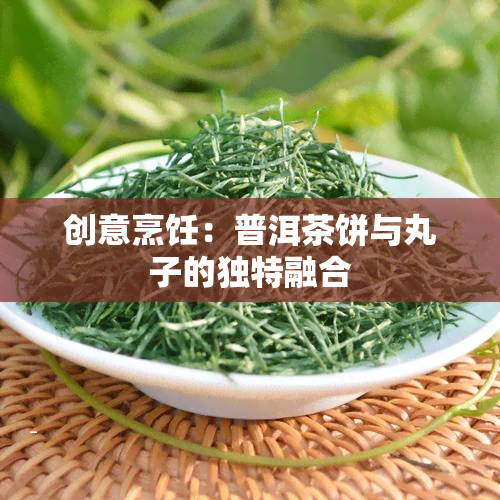 创意烹饪：普洱茶饼与丸子的独特融合