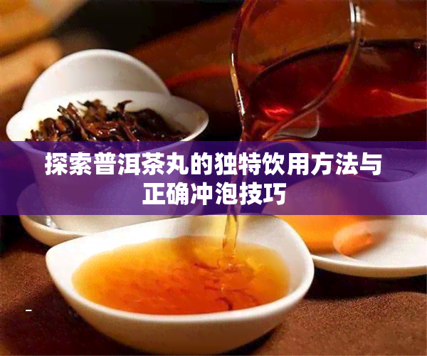 探索普洱茶丸的独特饮用方法与正确冲泡技巧