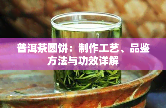 普洱茶圆饼：制作工艺、品鉴方法与功效详解