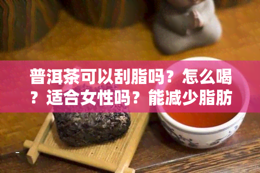 普洱茶可以刮脂吗？怎么喝？适合女性吗？能减少脂肪吸收吗？