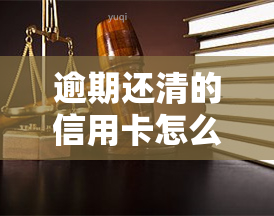 逾期还清的信用卡怎么去激活：欠款还清后，如何重新启用逾期还清的信用卡？