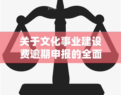 关于文化事业建设费逾期申报的全面解决指南：如何处理、补报流程及可能影响