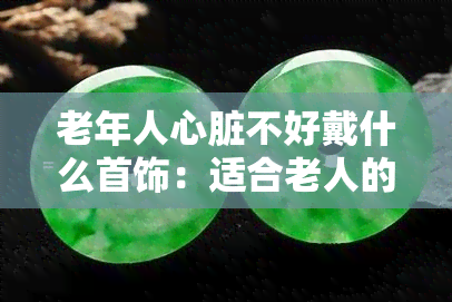 老年人心脏不好戴什么首饰：适合老人的心脏健康礼物与补品推荐