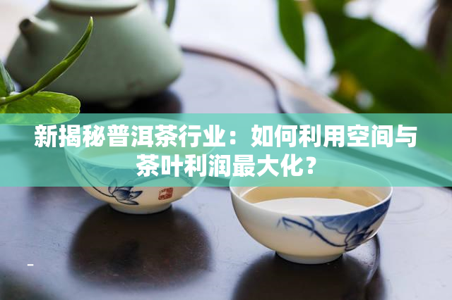 新揭秘普洱茶行业：如何利用空间与茶叶利润更大化？
