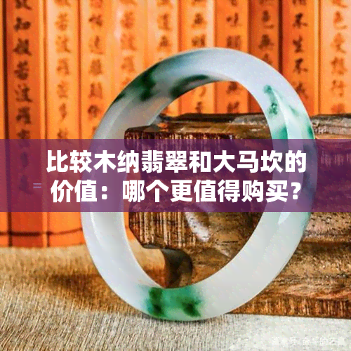 比较木纳翡翠和大马坎的价值：哪个更值得购买？