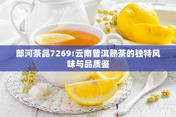 郎河茶品7269:云南普洱熟茶的独特风味与品质鉴