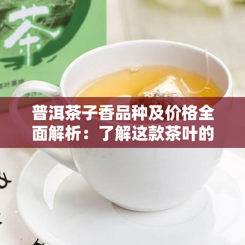 普洱茶子香品种及价格全面解析：了解这款茶叶的品质与市场价