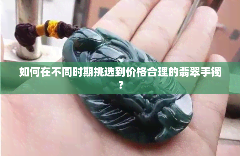 如何在不同时期挑选到价格合理的翡翠手镯？