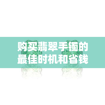 购买翡翠手镯的更佳时机和省钱技巧：了解市场行情与选择建议