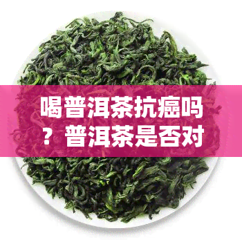 喝普洱茶抗癌吗？普洱茶是否对癌症有帮助？