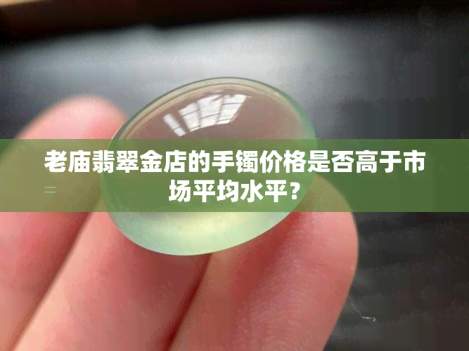 老庙翡翠金店的手镯价格是否高于市场平均水平？