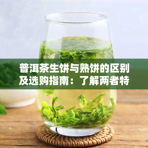 普洱茶生饼与熟饼的区别及选购指南：了解两者特点，轻松挑选适合的茶叶