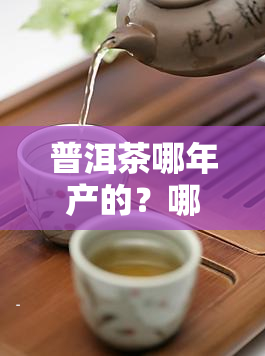 普洱茶哪年产的？哪些年份产的普洱茶最正宗？