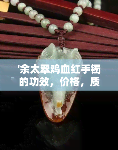 '余太翠鸡血红手镯的功效，价格，质量分析 - 打造完美的购买指南'