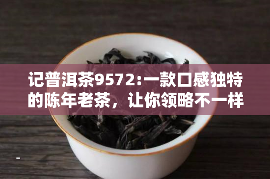 记普洱茶9572:一款口感独特的陈年老茶，让你领略不一样的普洱风味