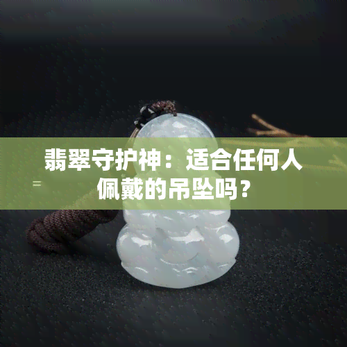 翡翠守护神：适合任何人佩戴的吊坠吗？