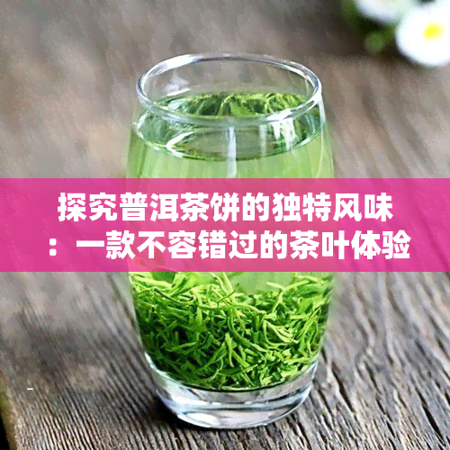 探究普洱茶饼的独特风味：一款不容错过的茶叶体验