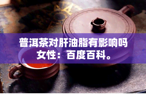 普洱茶对肝油脂有影响吗女性：百度百科。