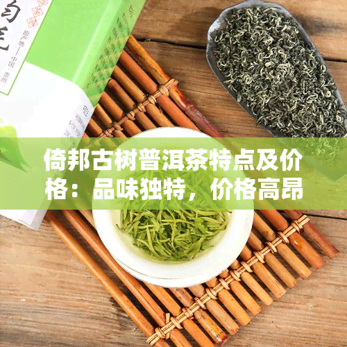 倚邦古树普洱茶特点及价格：品味独特，价格高昂