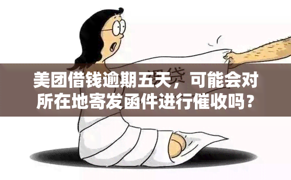 美团借钱逾期五天，可能会对所在地寄发函件进行吗？