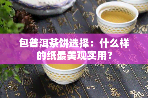 包普洱茶饼选择：什么样的纸最美观实用？