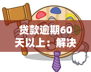 贷款逾期60天以上：解决方法、后果及如何规划还款计划