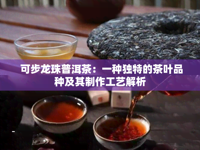  可步龙珠普洱茶：一种独特的茶叶品种及其制作工艺解析