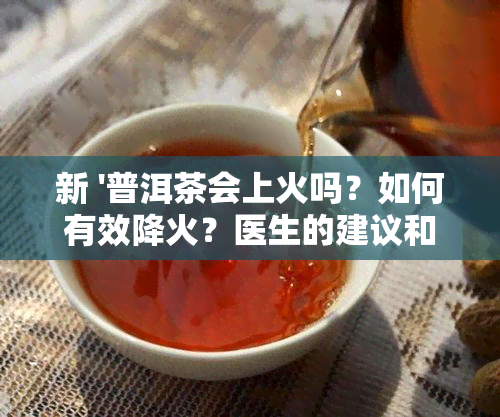 新 '普洱茶会上火吗？如何有效降火？医生的建议和茶会体验分享'