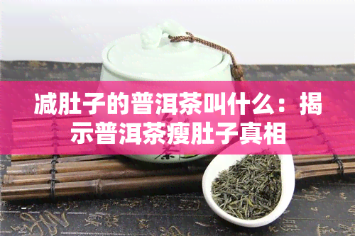 减肚子的普洱茶叫什么：揭示普洱茶瘦肚子真相