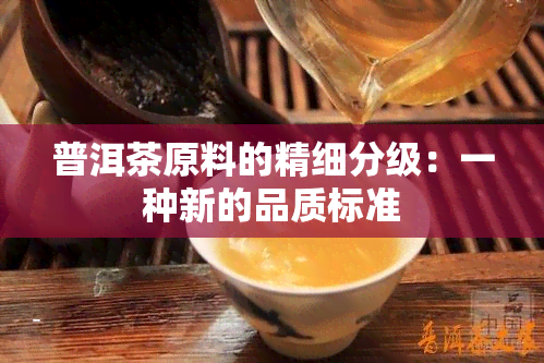 普洱茶原料的精细分级：一种新的品质标准