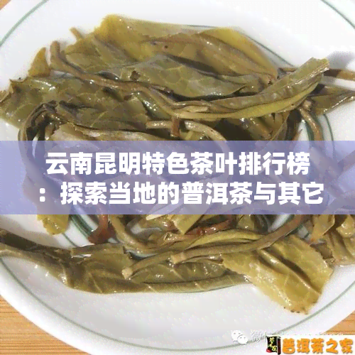 云南昆明特色茶叶排行榜：探索当地的普洱茶与其它精彩茶品