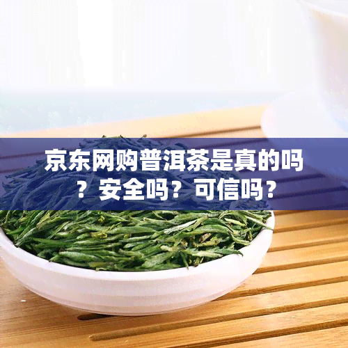 京东网购普洱茶是真的吗？安全吗？可信吗？