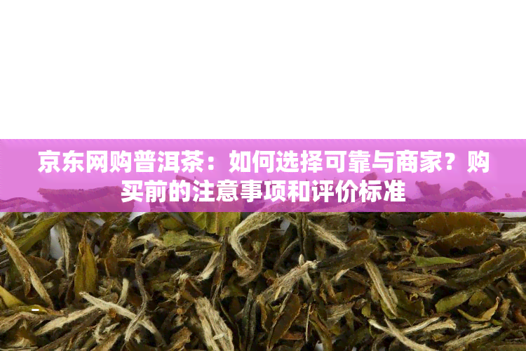 京东网购普洱茶：如何选择可靠与商家？购买前的注意事项和评价标准