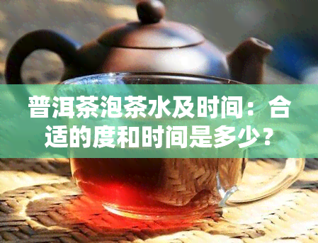 普洱茶泡茶水及时间：合适的度和时间是多少？