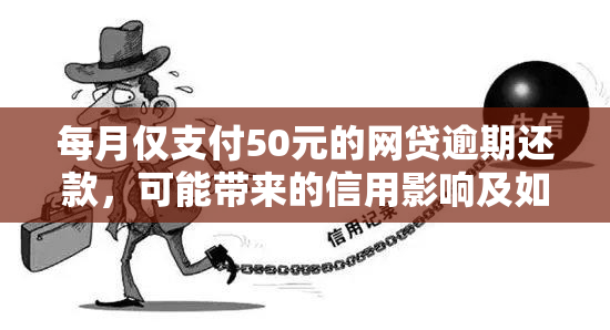 每月仅支付50元的网贷逾期还款，可能带来的信用影响及如何解决