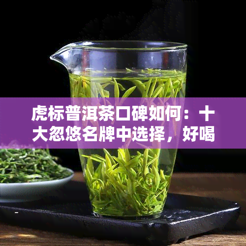 虎标普洱茶口碑如何：十大忽悠名牌中选择，好喝吗？