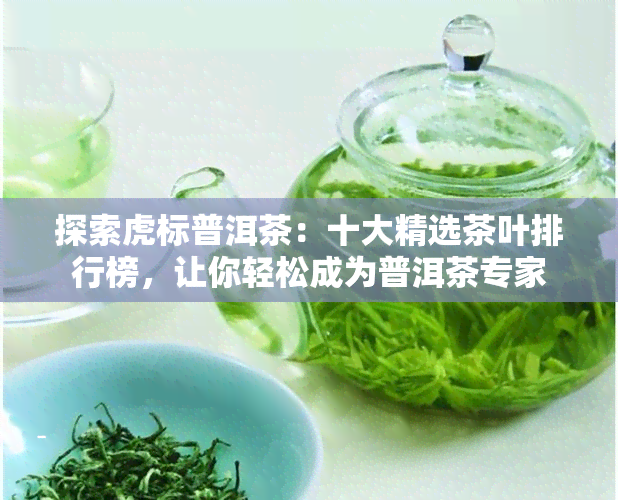 探索虎标普洱茶：十大精选茶叶排行榜，让你轻松成为普洱茶专家