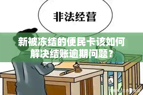 新被冻结的便民卡该如何解决结账逾期问题？