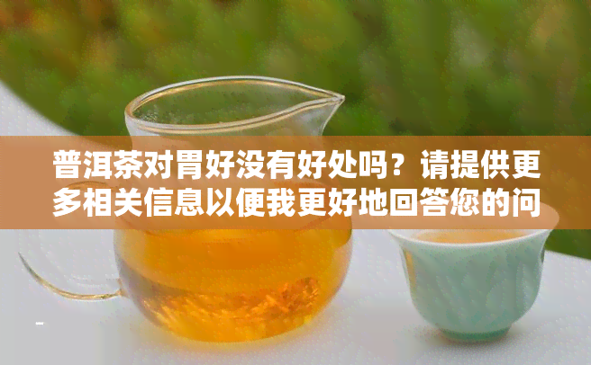 普洱茶对胃好没有好处吗？请提供更多相关信息以便我更好地回答您的问题。