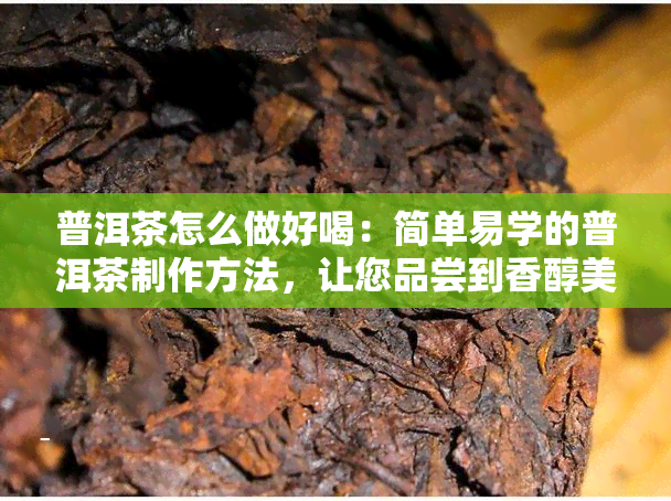 普洱茶怎么做好喝：简单易学的普洱茶制作方法，让您品尝到香醇美味！