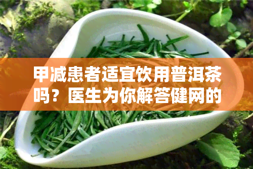 甲减患者适宜饮用普洱茶吗？医生为你解答健网的疑问